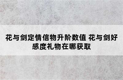 花与剑定情信物升阶数值 花与剑好感度礼物在哪获取